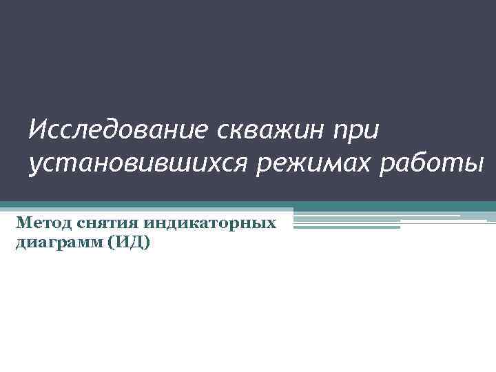 Исследование скважин при установившихся режимах работы Метод снятия индикаторных диаграмм (ИД) 