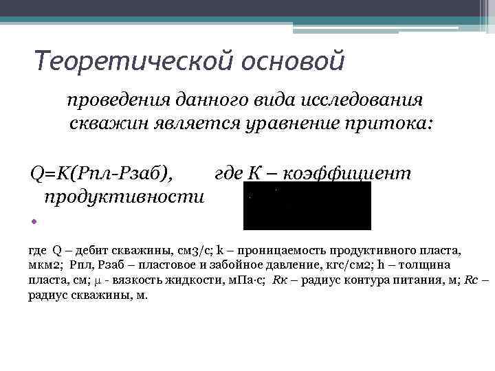 Теоретической основой проведения данного вида исследования скважин является уравнение притока: Q=K(Pпл-Рзаб), где К –