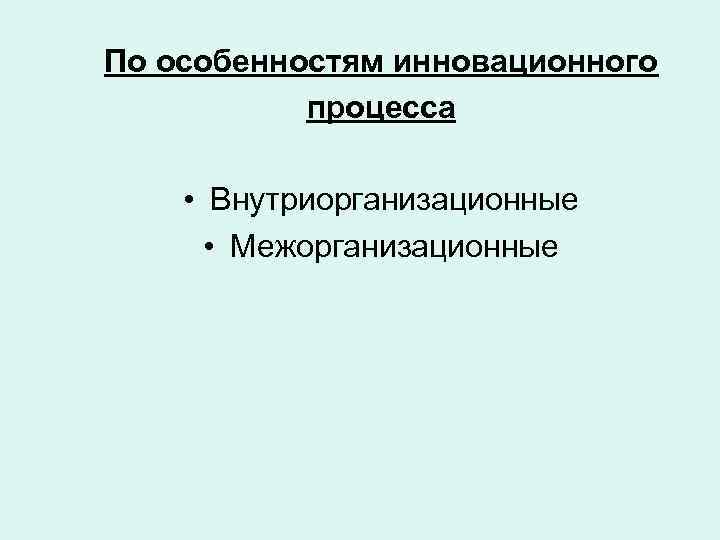 По особенностям инновационного процесса • Внутриорганизационные • Межорганизационные 