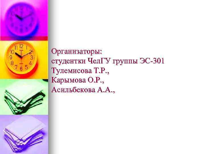 Организаторы: студентки Чел. ГУ группы ЭС-301 Тулемисова Т. Р. , Карымова О. Р. ,