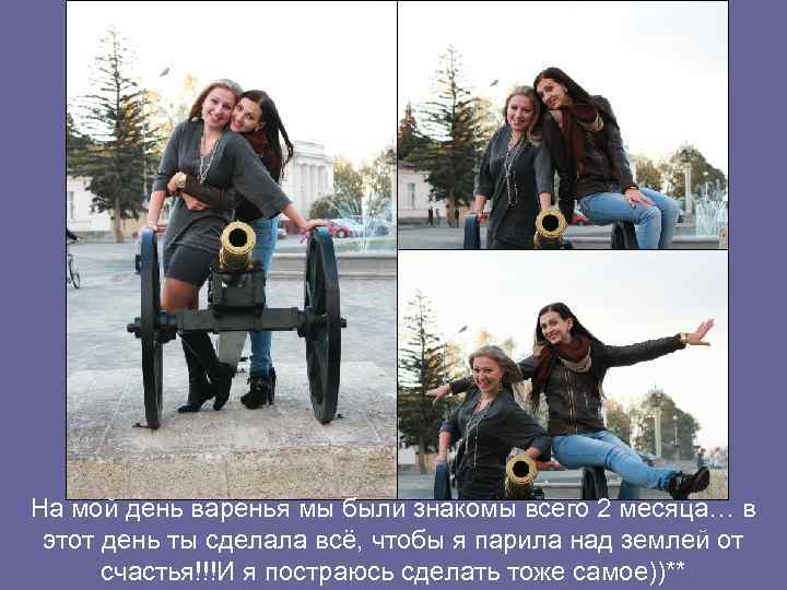 На мой день варенья мы были знакомы всего 2 месяца… в этот день ты