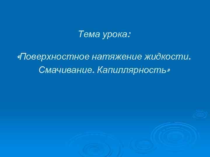 Тема урока: «Поверхностное натяжение жидкости. Смачивание. Капиллярность» 