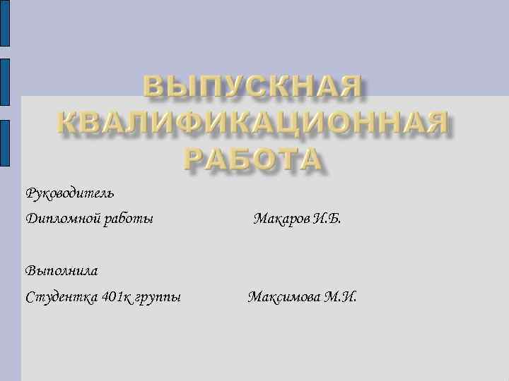 Руководитель Дипломной работы Макаров И. Б. Выполнила Студентка 401 к группы Максимова М. И.
