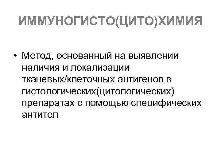 ИММУНОГИСТО(ЦИТО)ХИМИЯ • Метод, основанный на выявлении наличия и локализации тканевых/клеточных антигенов в гистологических(цитологических) препаратах