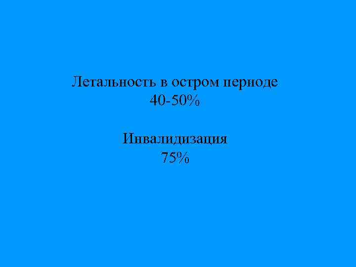 Летальность в остром периоде 40 -50% Инвалидизация 75% 