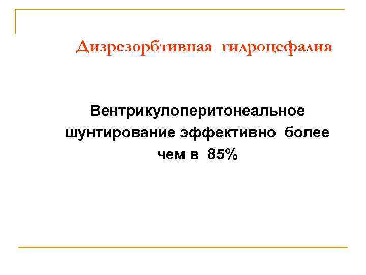 Дизрезорбтивная гидроцефалия Вентрикулоперитонеальное шунтирование эффективно более чем в 85% 