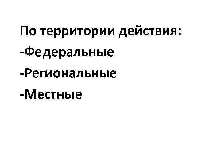 По территории действия: -Федеральные -Региональные -Местные 