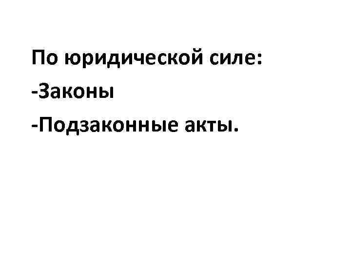 По юридической силе: -Законы -Подзаконные акты. 