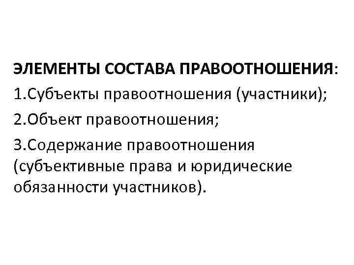 ЭЛЕМЕНТЫ СОСТАВА ПРАВООТНОШЕНИЯ: 1. Субъекты правоотношения (участники); 2. Объект правоотношения; 3. Содержание правоотношения (субъективные