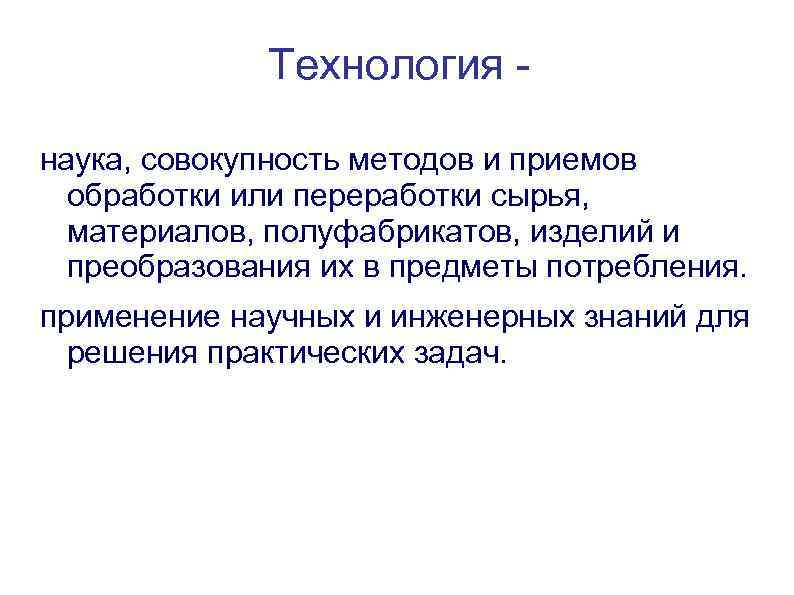 Технология наука, совокупность методов и приемов обработки или переработки сырья, материалов, полуфабрикатов, изделий и