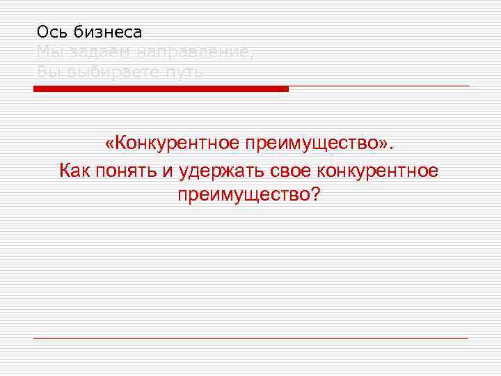 Ось бизнеса Мы задаем направление, Вы выбираете путь «Конкурентное преимущество» . Как понять и