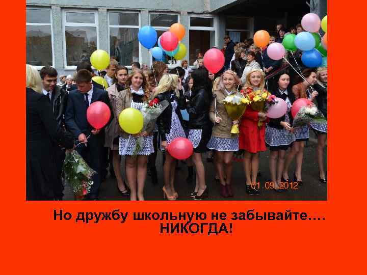 Но дружбу школьную не забывайте…. НИКОГДА! 