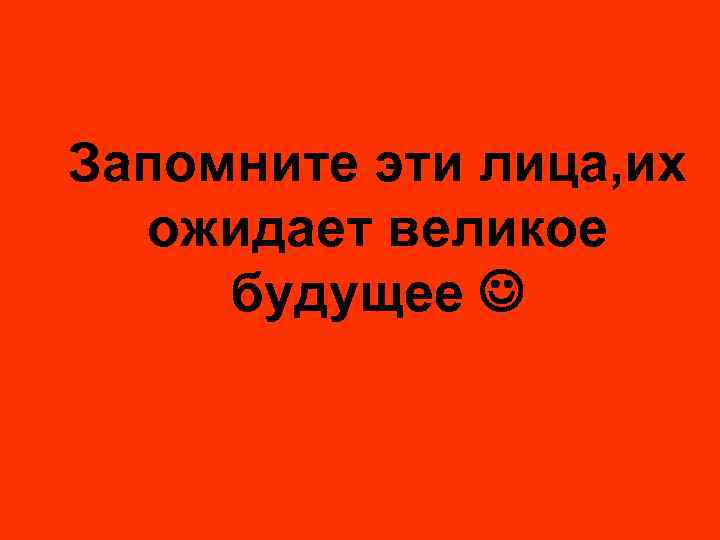 Запомните эти лица, их ожидает великое будущее 