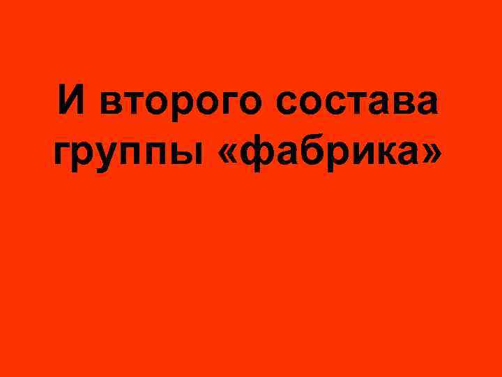 И второго состава группы «фабрика» 