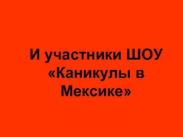 И участники ШОУ «Каникулы в Мексике» 