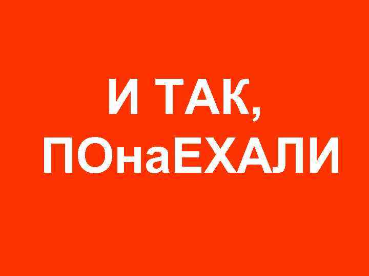 И ТАК, ПОна. ЕХАЛИ 