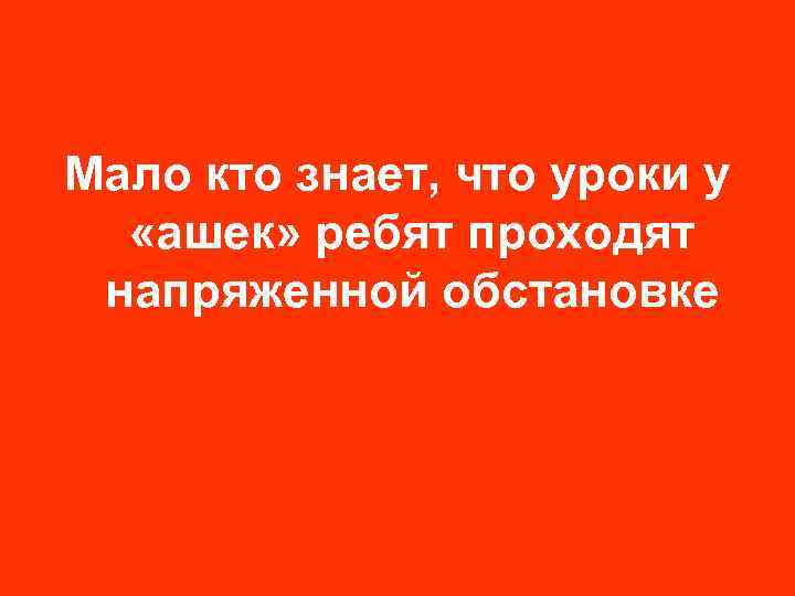 Мало кто знает, что уроки у «ашек» ребят проходят напряженной обстановке 