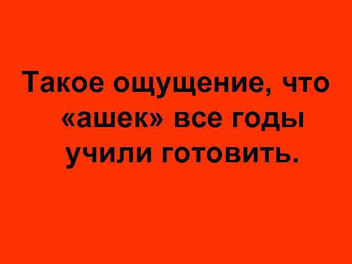 Такое ощущение, что «ашек» все годы учили готовить. 