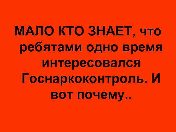МАЛО КТО ЗНАЕТ, что ребятами одно время интересовался Госнаркоконтроль. И вот почему. . 