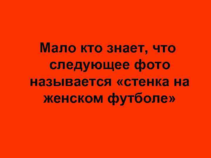 Мало кто знает, что следующее фото называется «стенка на женском футболе» 