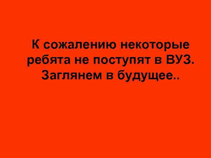 К сожалению некоторые ребята не поступят в ВУЗ. Заглянем в будущее. . 