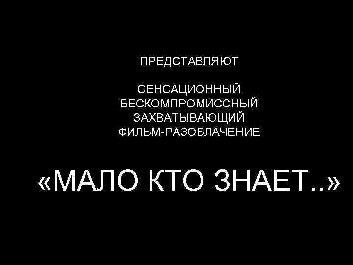 ПРЕДСТАВЛЯЮТ СЕНСАЦИОННЫЙ БЕСКОМПРОМИССНЫЙ ЗАХВАТЫВАЮЩИЙ ФИЛЬМ-РАЗОБЛАЧЕНИЕ «МАЛО КТО ЗНАЕТ. . » 