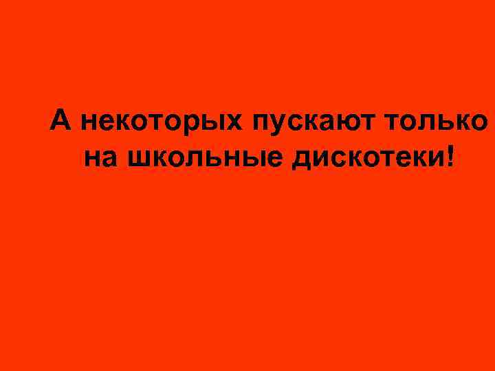 А некоторых пускают только на школьные дискотеки! 