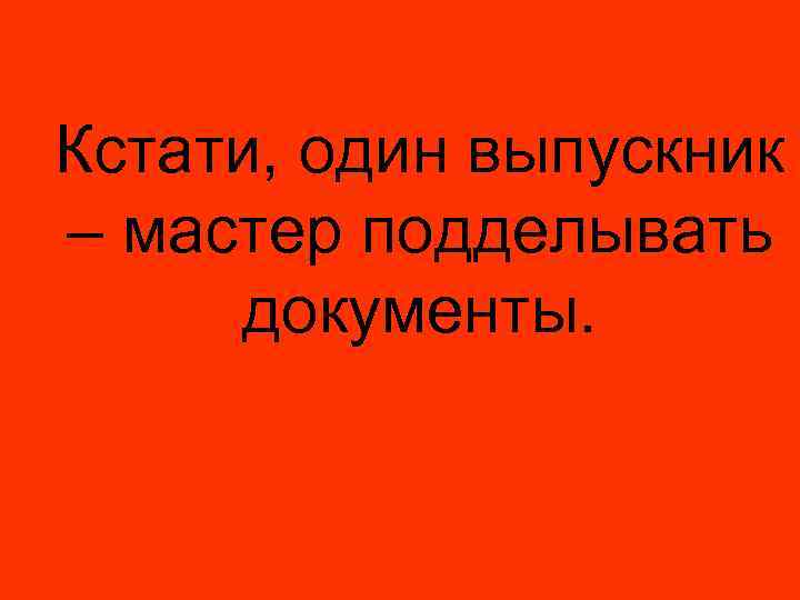 Кстати, один выпускник – мастер подделывать документы. 