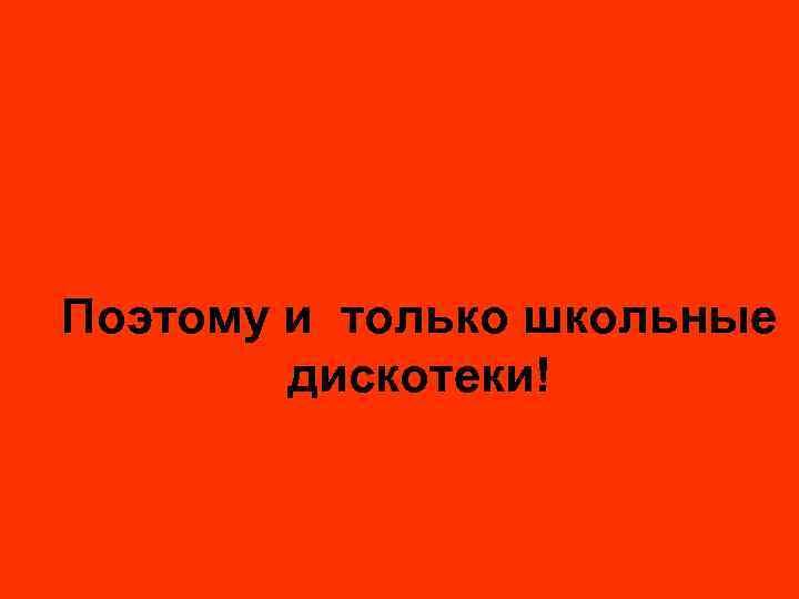 Поэтому и только школьные дискотеки! 