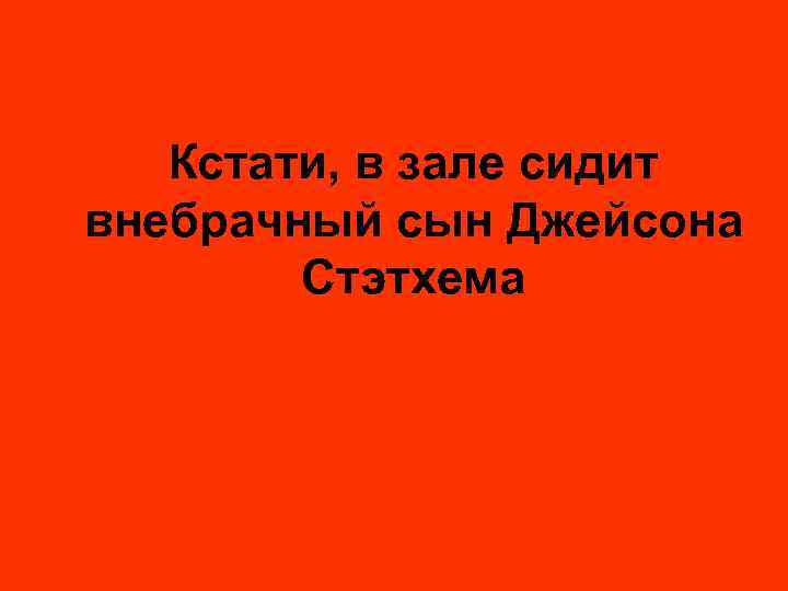 Кстати, в зале сидит внебрачный сын Джейсона Стэтхема 
