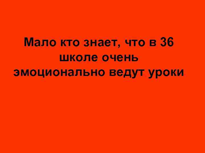 Мало кто знает, что в 36 школе очень эмоционально ведут уроки 