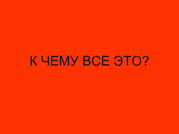 К ЧЕМУ ВСЕ ЭТО? 