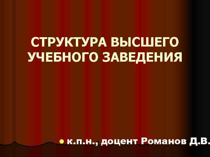 СТРУКТУРА ВЫСШЕГО УЧЕБНОГО ЗАВЕДЕНИЯ l к. п. н. , доцент Романов Д. В. 