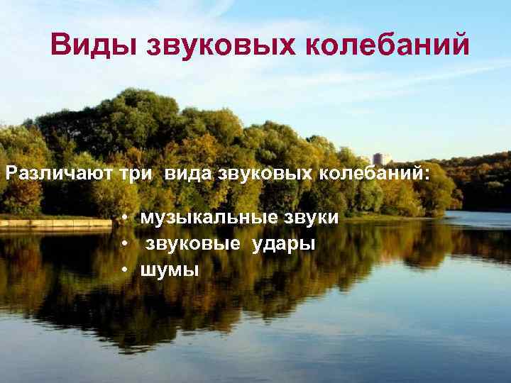 Виды звуковых колебаний Различают три вида звуковых колебаний: • музыкальные звуки • звуковые удары