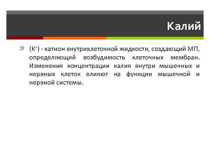 Калий (K+) - катион внутриклеточной жидкости, создающий МП, определяющий возбудимость клеточных мембран. Изменения концентрации