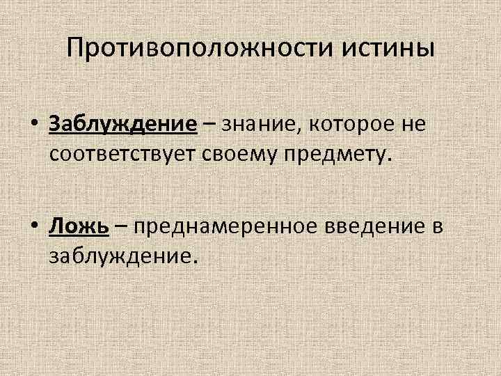 Противоположности истины • Заблуждение – знание, которое не соответствует своему предмету. • Ложь –