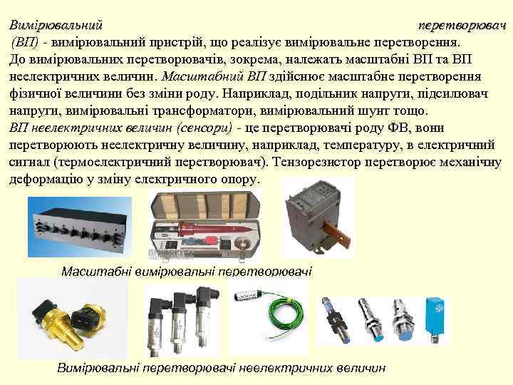 Вимірювальний перетворювач (ВП) - вимірювальний пристрій, що реалізує вимірювальне перетворення. До вимірювальних перетворювачів, зокрема,