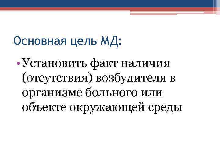 Основная цель МД: • Установить факт наличия (отсутствия) возбудителя в организме больного или объекте