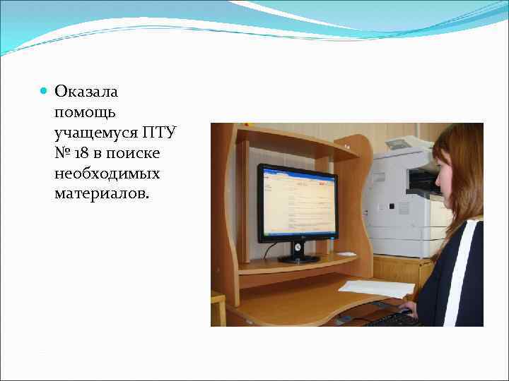  Оказала помощь учащемуся ПТУ № 18 в поиске необходимых материалов. 