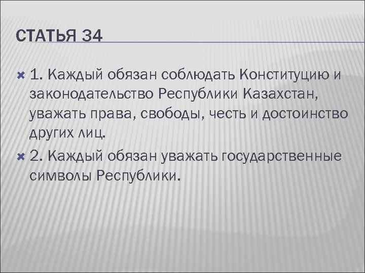 СТАТЬЯ 34 1. Каждый обязан соблюдать Конституцию и законодательство Республики Казахстан, уважать права, свободы,