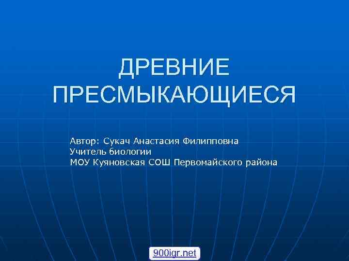 ДРЕВНИЕ ПРЕСМЫКАЮЩИЕСЯ Автор: Сукач Анастасия Филипповна Учитель биологии МОУ Куяновская СОШ Первомайского района 900
