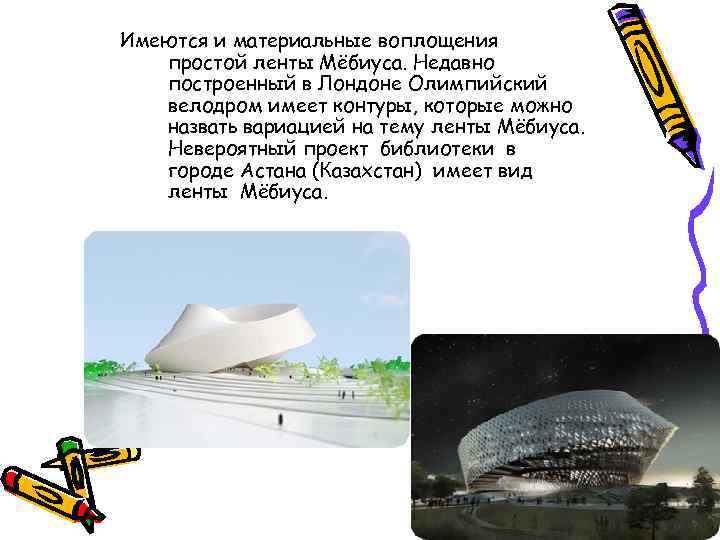 Имеются и материальные воплощения простой ленты Мёбиуса. Недавно построенный в Лондоне Олимпийский велодром имеет