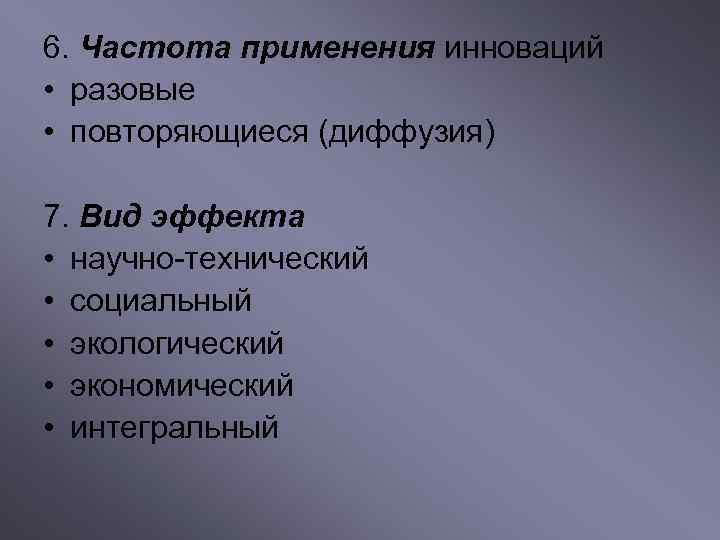6. Частота применения инноваций • разовые • повторяющиеся (диффузия) 7. Вид эффекта • научно-технический