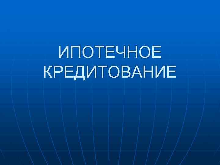 ИПОТЕЧНОЕ КРЕДИТОВАНИЕ 