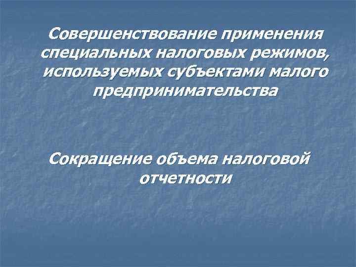 Совершенствование применения специальных налоговых режимов, используемых субъектами малого предпринимательства Сокращение объема налоговой отчетности 