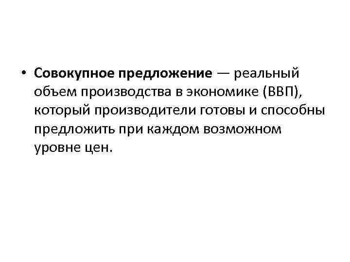  • Совокупное предложение — реальный объем производства в экономике (ВВП), который производители готовы