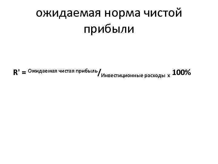 ожидаемая норма чистой прибыли R' = Ожидаемая чистая прибыль/Инвестиционные расходы х 100% 
