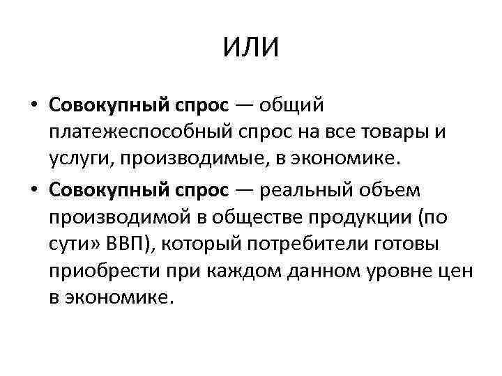 ИЛИ • Совокупный спрос — общий платежеспособный спрос на все товары и услуги, производимые,