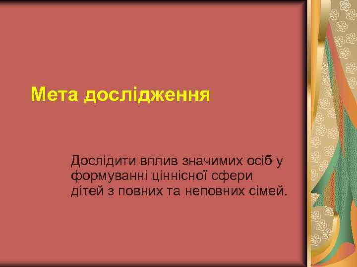 Мета дослідження Дослідити вплив значимих осіб у формуванні ціннісної сфери дітей з повних та