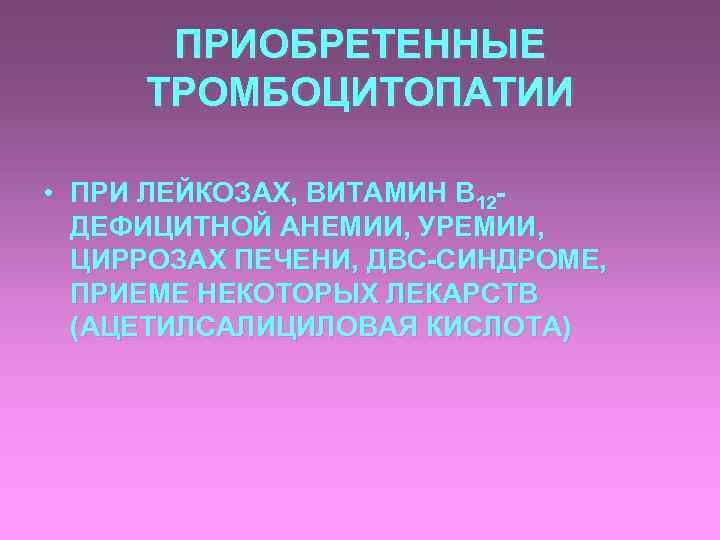 ПРИОБРЕТЕННЫЕ ТРОМБОЦИТОПАТИИ • ПРИ ЛЕЙКОЗАХ, ВИТАМИН В 12 ДЕФИЦИТНОЙ АНЕМИИ, УРЕМИИ, ЦИРРОЗАХ ПЕЧЕНИ, ДВС-СИНДРОМЕ,